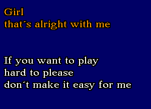 Girl
that's alright with me

If you want to play
hard to please
don't make it easy for me