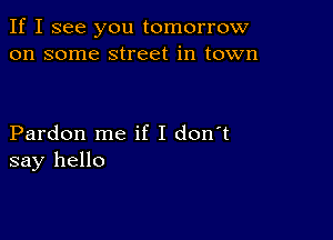 If I see you tomorrow
on some street in town

Pardon me if I don't
say hello