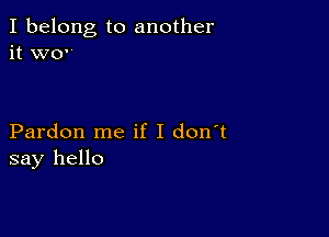 I belong to another
it we

Pardon me if I don't
say hello