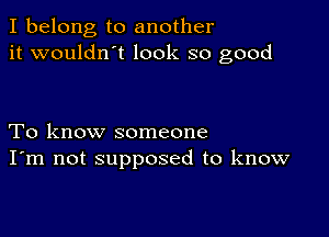 I belong to another
it wouldn t look so good

To know someone
I'm not supposed to know