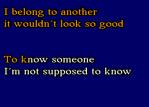 I belong to another
it wouldn t look so good

To know someone
I'm not supposed to know