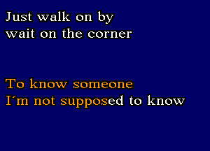 Just walk on by
wait on the corner

To know someone
I'm not supposed to know