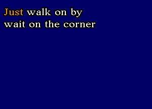 Just walk on by
wait on the corner