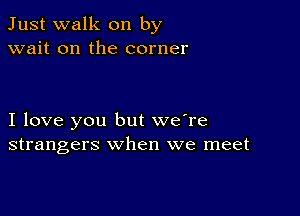 Just walk on by
wait on the corner

I love you but we're
strangers when we meet