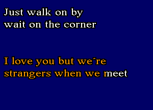 Just walk on by
wait on the corner

I love you but we're
strangers when we meet