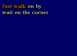 Just walk on by
wait on the corner