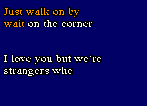 Just walk on by
wait on the corner

I love you but we're
strangers whe