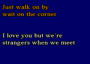 Just walk on by
wait on the corner

I love you but we're
strangers when we meet