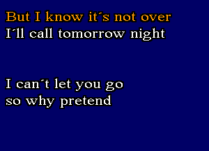 But I know it's not over
I'll call tomorrow night

I can't let you go
so why pretend