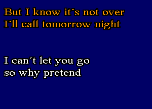 But I know it's not over
I'll call tomorrow night

I can't let you go
so why pretend