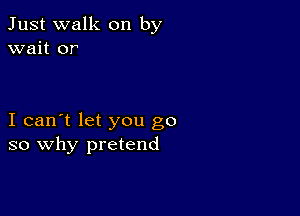 Just walk on by
wait or

I can't let you go
so why pretend