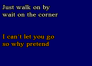 Just walk on by
wait on the corner

I can't let you go
so why pretend