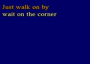 Just walk on by
wait on the corner