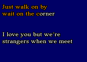 Just walk on by
wait on the corner

I love you but we're
strangers when we meet