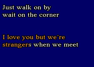 Just walk on by
wait on the corner

I love you but we're
strangers when we meet