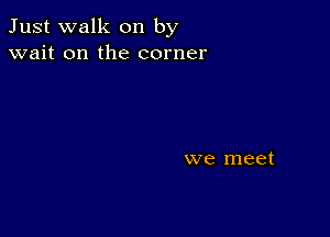 Just walk on by
wait on the corner