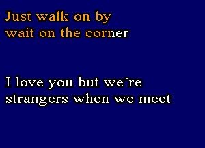 Just walk on by
wait on the corner

I love you but we're
strangers when we meet