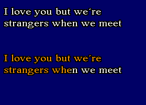 I love you but we're
strangers when we meet

I love you but we're
strangers when we meet