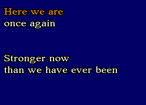 Here we are
once again

Stronger now
than we have ever been