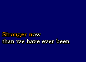 Stronger now
than we have ever been