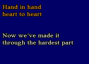 Hand in hand
heart to heart

Now we've made it
through the hardest part