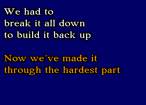 We had to
break it all down
to build it back up

Now we've made it
through the hardest part