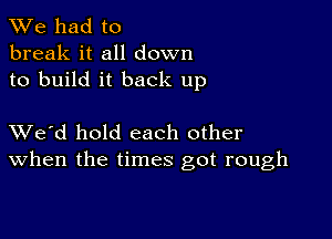 We had to
break it all down
to build it back up

XVe'd hold each other
When the times got rough