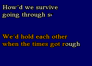 How'd we survive
going through 8.

XVe'd hold each other
When the times got rough