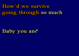 How'd we survive
going through so much

Baby you anc'