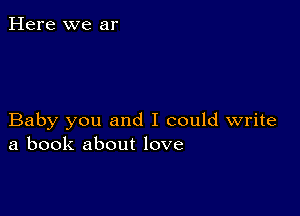 Here we ar

Baby you and I could write
a book about love