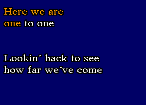 Here we are
one to one

Lookin' back to see
how far we've come