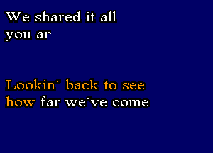 We Shared it all
you ar

Lookin' back to see
how far we've come