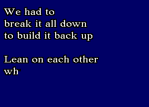 We had to
break it all down
to build it back up

Lean on each other
Wh