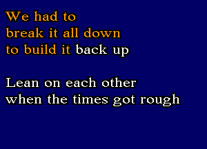 We had to
break it all down
to build it back up

Lean on each other
When the times got rough