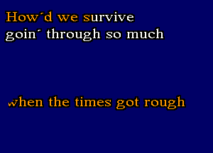 How'd we survive
goin' through so much

when the times got rough