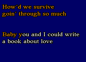 How'd we survive
goin' through so much

Baby you and I could write
a book about love