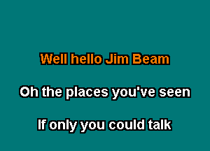 Well hello Jim Beam

Oh the places you've seen

If only you could talk