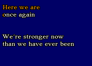 Here we are
once again

XVe're stronger now
than we have ever been