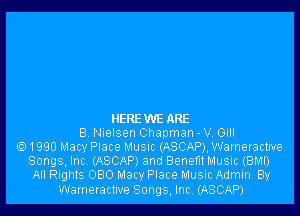 HEREWE ARE
8 NIEISQH Chapman - V Gill
Q1990 Macy Place MUSIC (ASCAP), Warneractive
Songs, Inc. (ASCAP) and Benefit Music (BMI)
All Rights 080 Macy Place Music Admin. By

Warneractlve Songs, Incl (ASCAP)