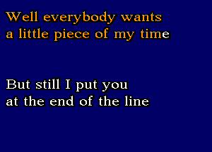 XVell everybody wants
a little piece of my time

But still I put you
at the end of the line