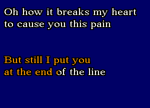 Oh how it breaks my heart
to cause you this pain

But still I put you
at the end of the line