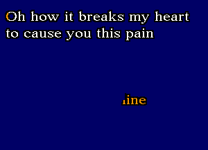 Oh how it breaks my heart
to cause you this pain