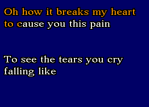 Oh how it breaks my heart
to cause you this pain

To see the tears you cry
falling like