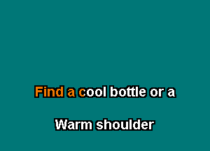 Find a cool bottle or a

Warm shoulder