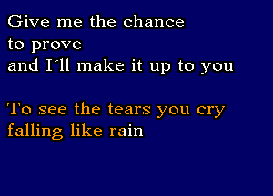 Give me the chance
to prove
and I'll make it up to you

To see the tears you cry
falling like rain