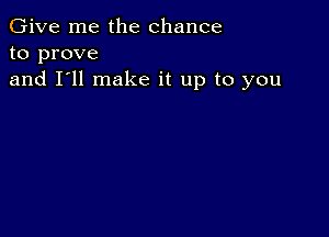 Give me the chance
to prove
and I'll make it up to you