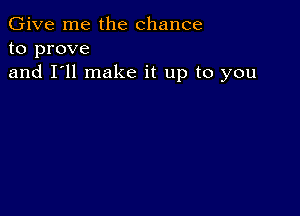 Give me the chance
to prove
and I'll make it up to you