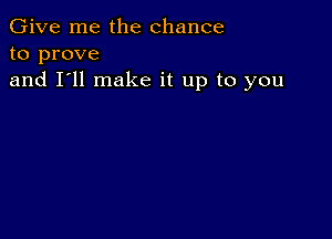 Give me the chance
to prove
and I'll make it up to you