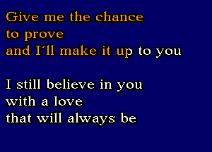 Give me the chance
to prove
and I'll make it up to you

I still believe in you
With a love
that Will always be