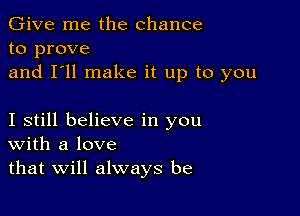 Give me the chance
to prove
and I'll make it up to you

I still believe in you
With a love
that Will always be